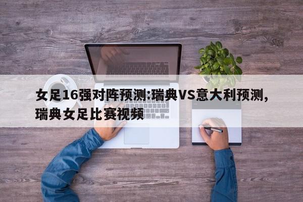 女足16强对阵预测:瑞典VS意大利预测,瑞典女足比赛视频