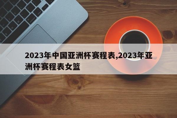 2023年中国亚洲杯赛程表,2023年亚洲杯赛程表女篮