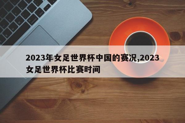 2023年女足世界杯中国的赛况,2023女足世界杯比赛时间