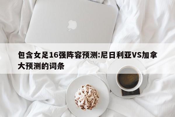 包含女足16强阵容预测:尼日利亚VS加拿大预测的词条