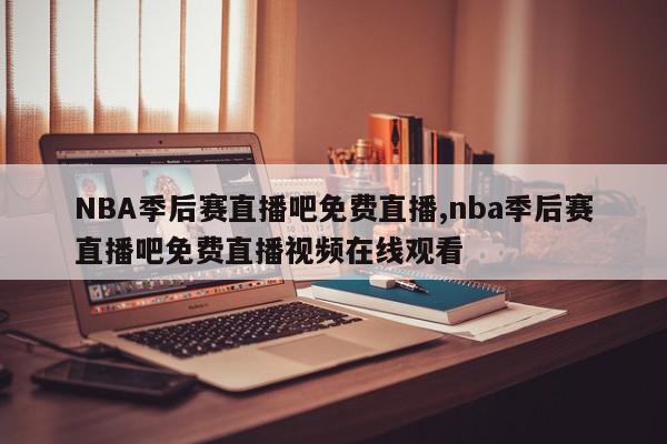 NBA季后赛直播吧免费直播,nba季后赛直播吧免费直播视频在线观看