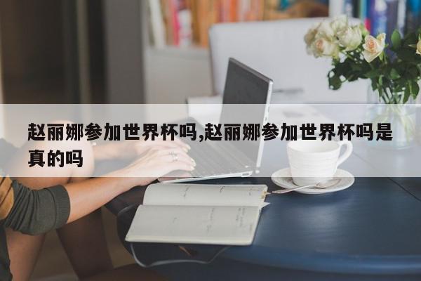 赵丽娜参加世界杯吗,赵丽娜参加世界杯吗是真的吗