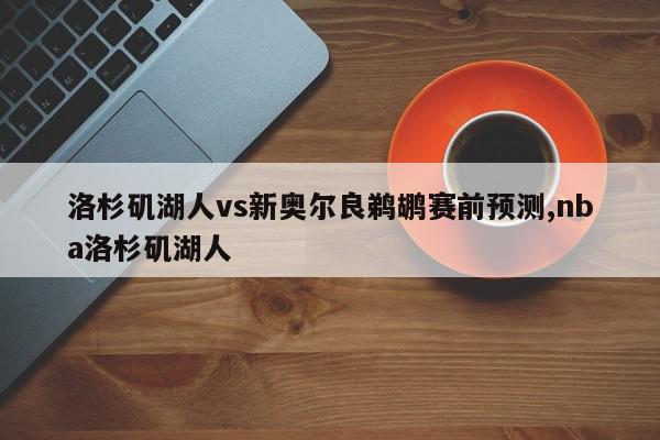 洛杉矶湖人vs新奥尔良鹈鹕赛前预测,nba洛杉矶湖人