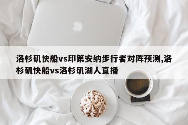 洛杉矶快船vs印第安纳步行者对阵预测,洛杉矶快船vs洛杉矶湖人直播