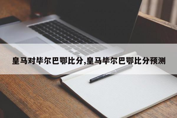 皇马对毕尔巴鄂比分,皇马毕尔巴鄂比分预测