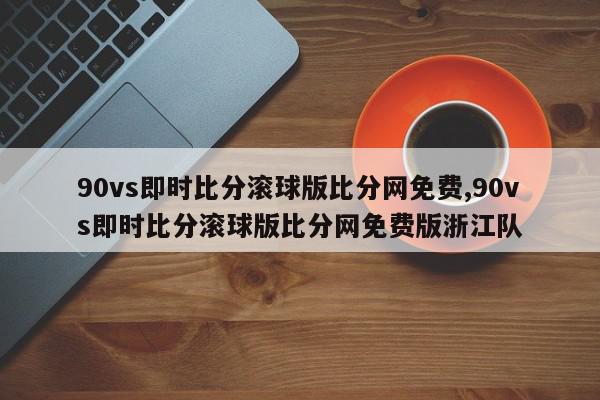 90vs即时比分滚球版比分网免费,90vs即时比分滚球版比分网免费版浙江队