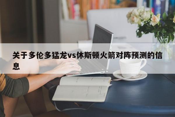 关于多伦多猛龙vs休斯顿火箭对阵预测的信息