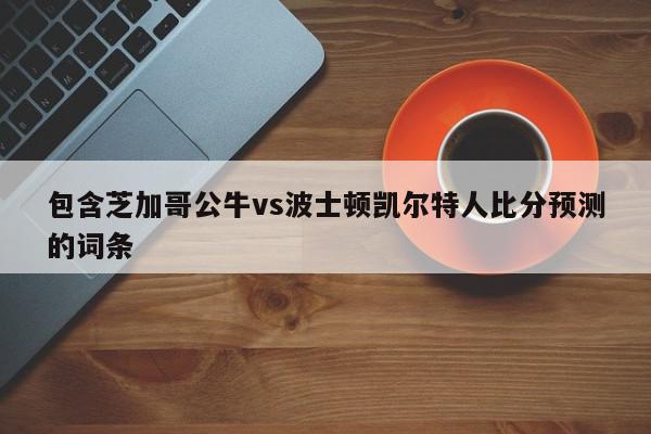 包含芝加哥公牛vs波士顿凯尔特人比分预测的词条