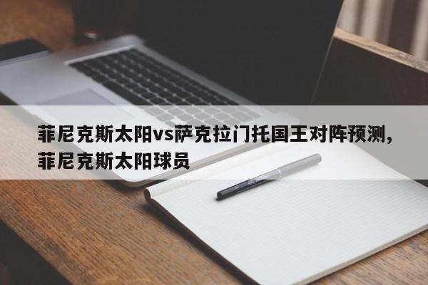 菲尼克斯太阳vs萨克拉门托国王对阵预测,菲尼克斯太阳球员