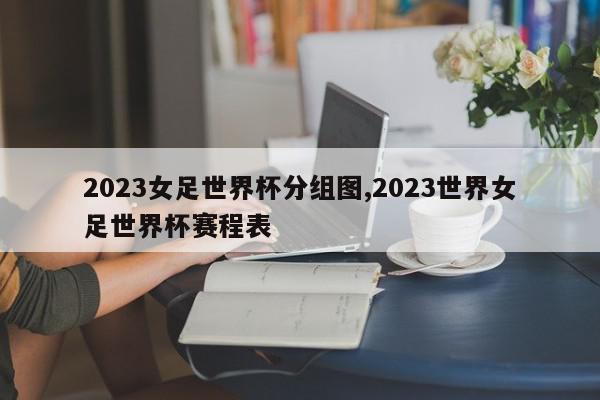 2023女足世界杯分组图,2023世界女足世界杯赛程表