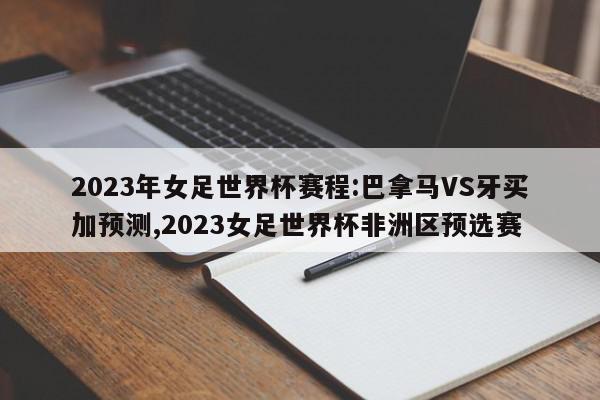 2023年女足世界杯赛程:巴拿马VS牙买加预测,2023女足世界杯非洲区预选赛