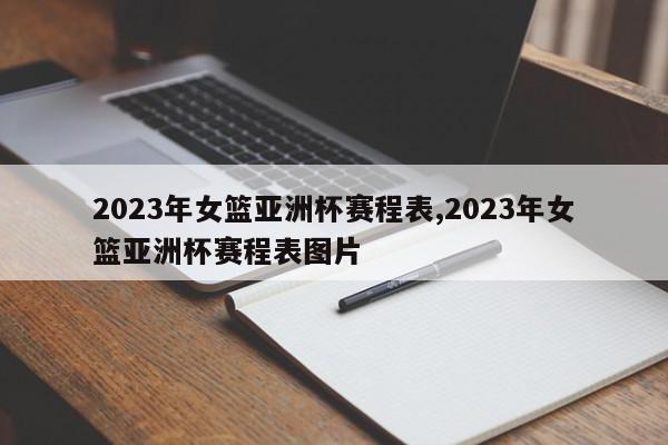 2023年女篮亚洲杯赛程表,2023年女篮亚洲杯赛程表图片