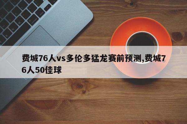 费城76人vs多伦多猛龙赛前预测,费城76人50佳球