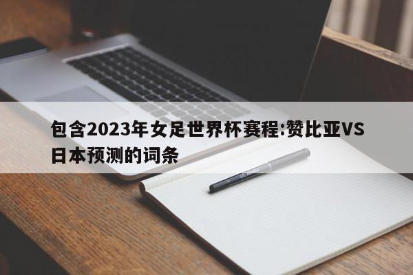 包含2023年女足世界杯赛程:赞比亚VS日本预测的词条