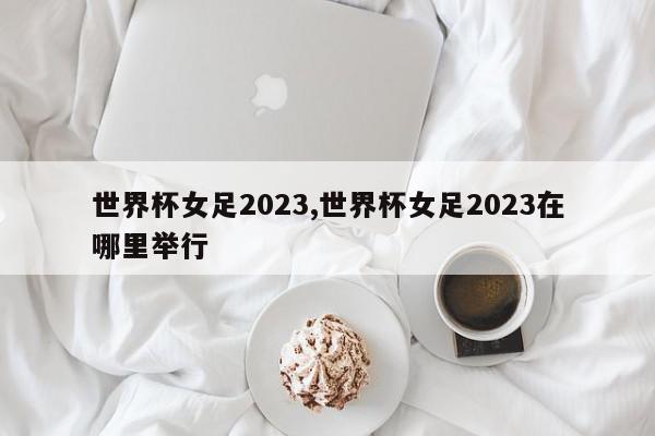 世界杯女足2023,世界杯女足2023在哪里举行