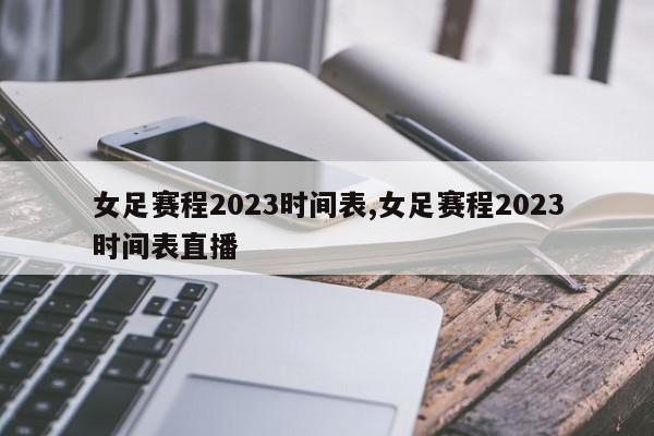 女足赛程2023时间表,女足赛程2023时间表直播