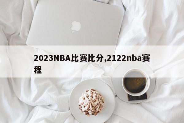 2023NBA比赛比分,2122nba赛程