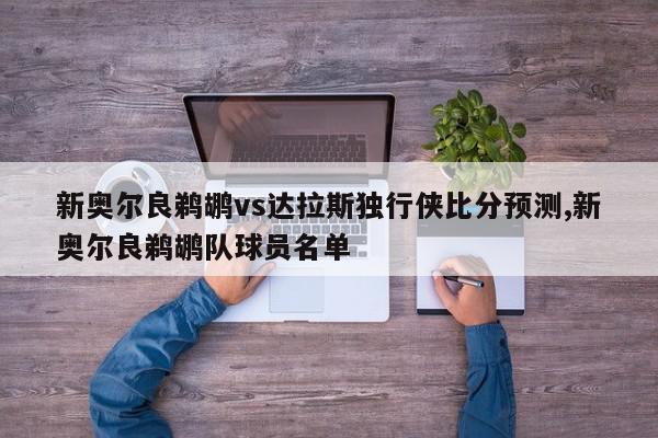 新奥尔良鹈鹕vs达拉斯独行侠比分预测,新奥尔良鹈鹕队球员名单