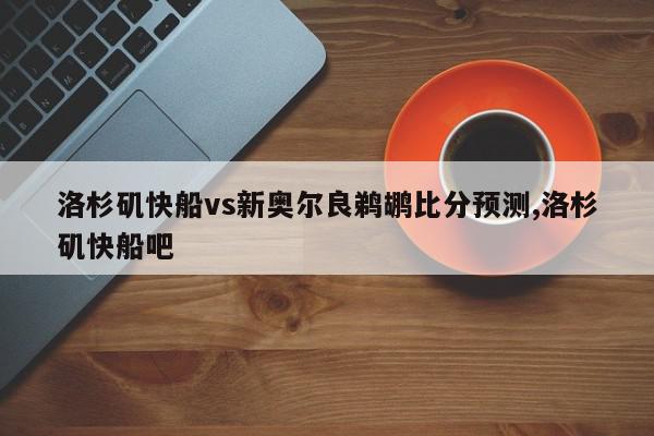 洛杉矶快船vs新奥尔良鹈鹕比分预测,洛杉矶快船吧