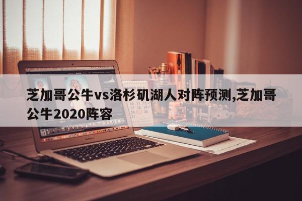 芝加哥公牛vs洛杉矶湖人对阵预测,芝加哥公牛2020阵容