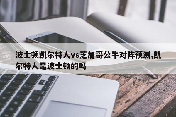 波士顿凯尔特人vs芝加哥公牛对阵预测,凯尔特人是波士顿的吗