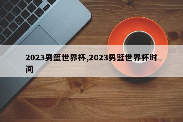 2023男篮世界杯,2023男篮世界杯时间