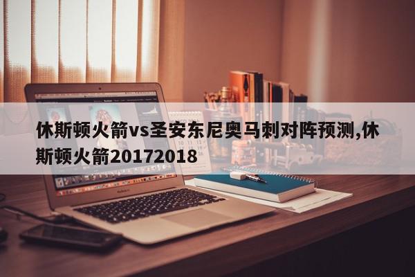 休斯顿火箭vs圣安东尼奥马刺对阵预测,休斯顿火箭20172018