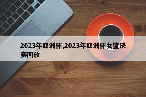 2023年亚洲杯,2023年亚洲杯女篮决赛回放