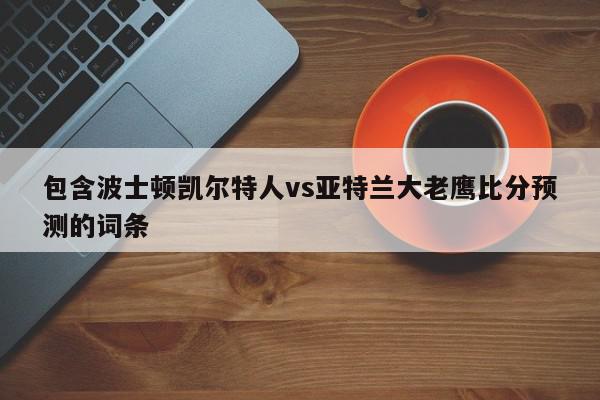 包含波士顿凯尔特人vs亚特兰大老鹰比分预测的词条