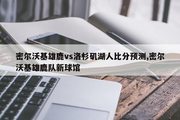 密尔沃基雄鹿vs洛杉矶湖人比分预测,密尔沃基雄鹿队新球馆