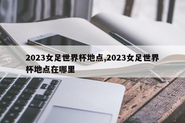 2023女足世界杯地点,2023女足世界杯地点在哪里