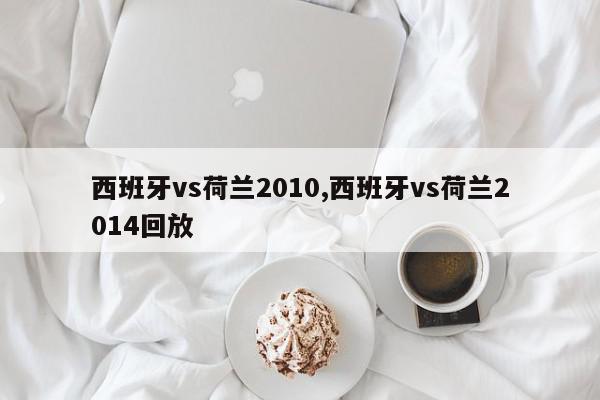 西班牙vs荷兰2010,西班牙vs荷兰2014回放