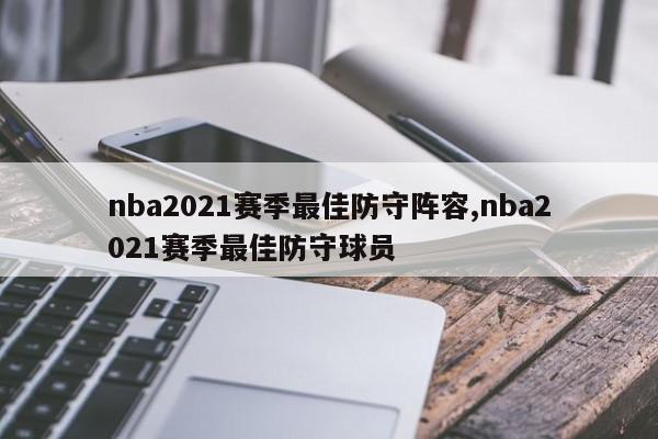 nba2021赛季最佳防守阵容,nba2021赛季最佳防守球员