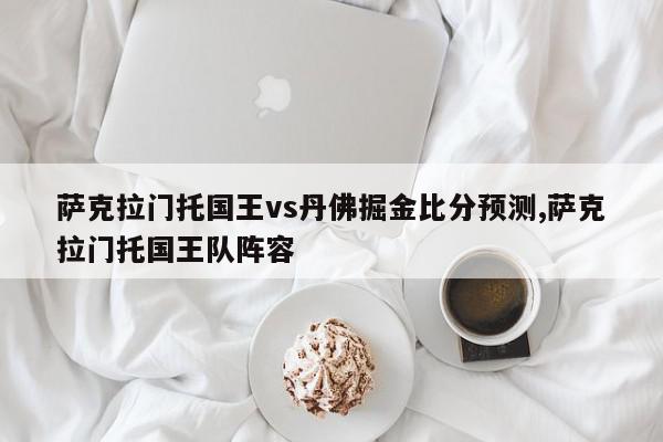 萨克拉门托国王vs丹佛掘金比分预测,萨克拉门托国王队阵容