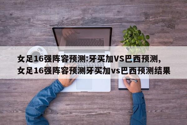 女足16强阵容预测:牙买加VS巴西预测,女足16强阵容预测牙买加vs巴西预测结果