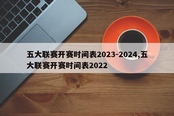 五大联赛开赛时间表2023-2024,五大联赛开赛时间表2022