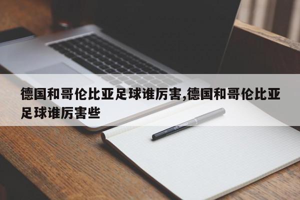 德国和哥伦比亚足球谁厉害,德国和哥伦比亚足球谁厉害些