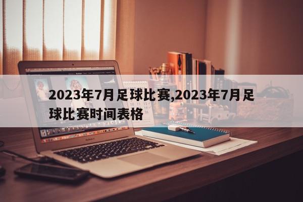 2023年7月足球比赛,2023年7月足球比赛时间表格