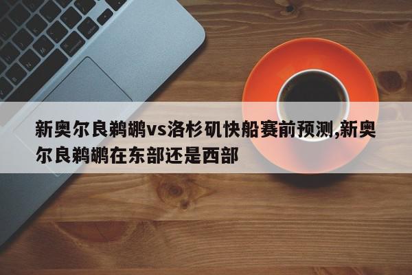 新奥尔良鹈鹕vs洛杉矶快船赛前预测,新奥尔良鹈鹕在东部还是西部