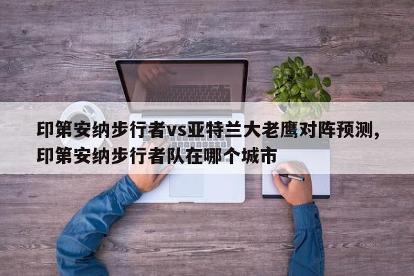 印第安纳步行者vs亚特兰大老鹰对阵预测,印第安纳步行者队在哪个城市