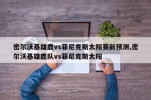 密尔沃基雄鹿vs菲尼克斯太阳赛前预测,密尔沃基雄鹿队vs菲尼克斯太阳