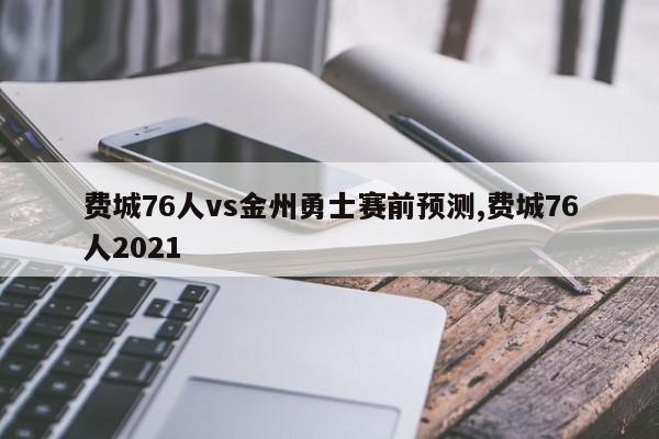 费城76人vs金州勇士赛前预测,费城76人2021