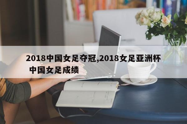 2018中国女足夺冠,2018女足亚洲杯 中国女足成绩