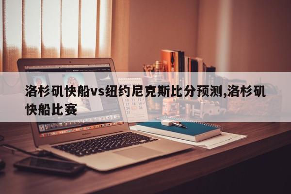 洛杉矶快船vs纽约尼克斯比分预测,洛杉矶快船比赛