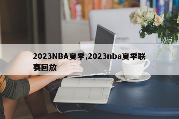 2023NBA夏季,2023nba夏季联赛回放