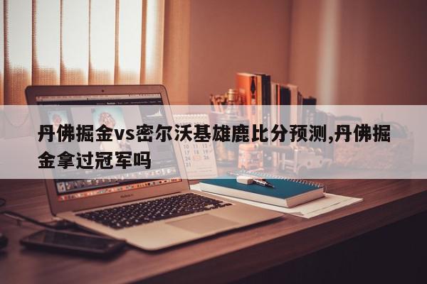 丹佛掘金vs密尔沃基雄鹿比分预测,丹佛掘金拿过冠军吗