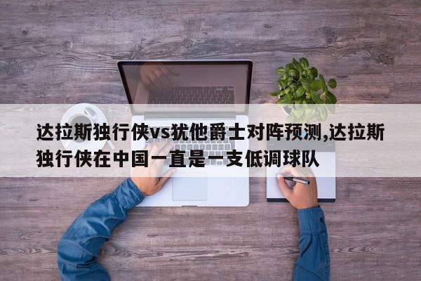 达拉斯独行侠vs犹他爵士对阵预测,达拉斯独行侠在中国一直是一支低调球队