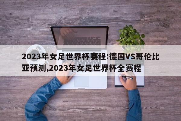 2023年女足世界杯赛程:德国VS哥伦比亚预测,2023年女足世界杯全赛程