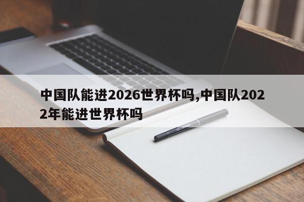 中国队能进2026世界杯吗,中国队2022年能进世界杯吗