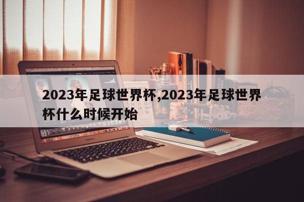 2023年足球世界杯,2023年足球世界杯什么时候开始